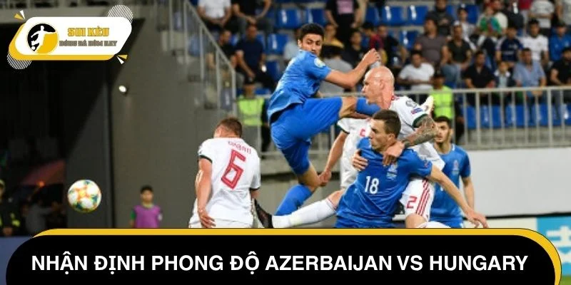 Nhận định phong độ Azerbaijan vs Hungary mới nhất