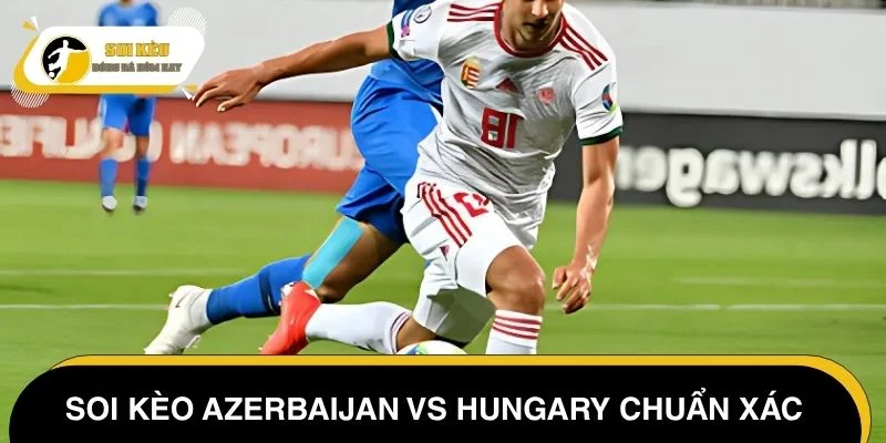 Soi kèo Azerbaijan vs Hungary chuẩn xác cùng chuyên gia