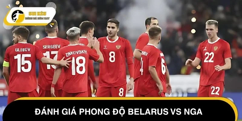 Đánh giá phong độ Belarus vs Nga