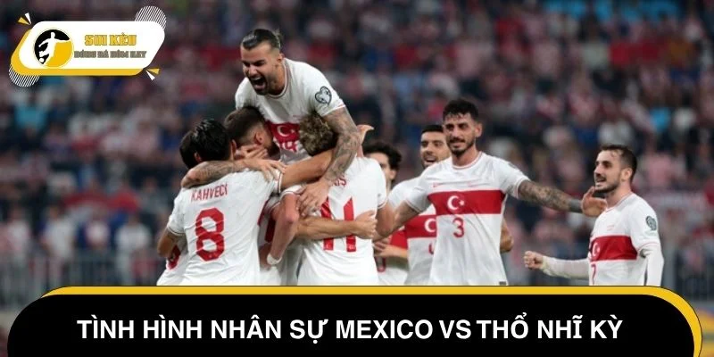 Tình hình nhân sự Mexico vs Thổ Nhĩ Kỳ