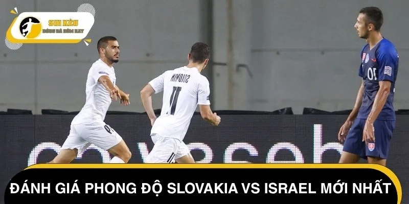 Đánh giá phong độ Slovakia vs Israel mới nhất