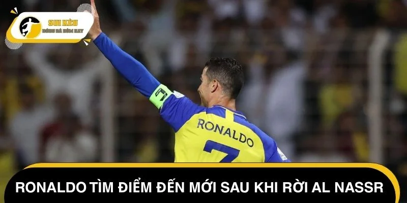 Ronaldo tìm điểm đến mới sau khi rời Al Nassr